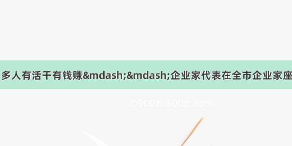 实现更大发展 让更多人有活干有钱赚&mdash;&mdash;企业家代表在全市企业家座谈会上说创新 谈发