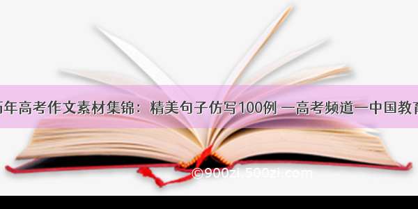 历年高考作文素材集锦：精美句子仿写100例 —高考频道—中国教育