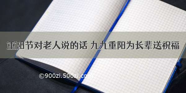 重阳节对老人说的话 九九重阳为长辈送祝福