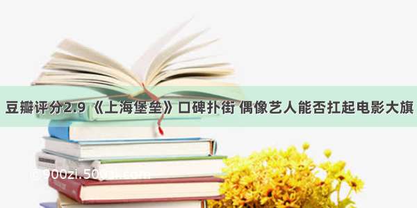 豆瓣评分2.9 《上海堡垒》口碑扑街 偶像艺人能否扛起电影大旗