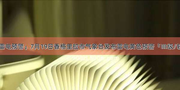 「雷电预警」7月19日香格里拉市气象台发布雷电黄色预警「Ⅲ级/较重」