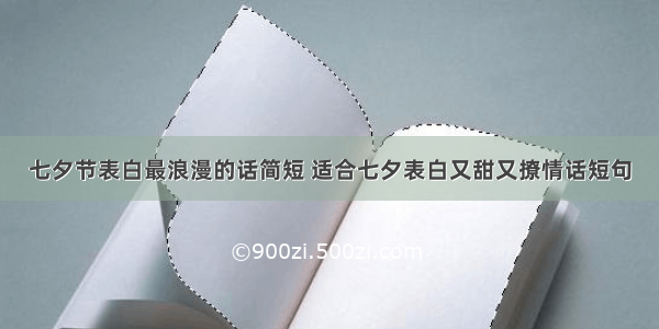 七夕节表白最浪漫的话简短 适合七夕表白又甜又撩情话短句