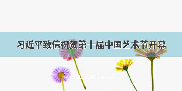 习近平致信祝贺第十届中国艺术节开幕
