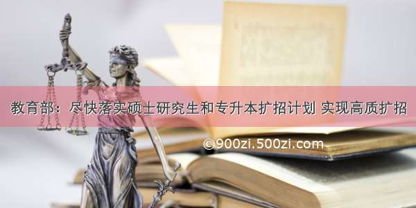 教育部：尽快落实硕士研究生和专升本扩招计划 实现高质扩招