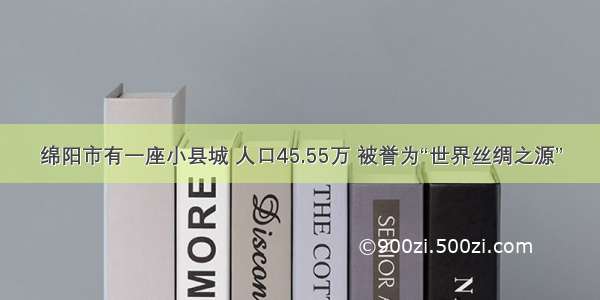 绵阳市有一座小县城 人口45.55万 被誉为“世界丝绸之源”