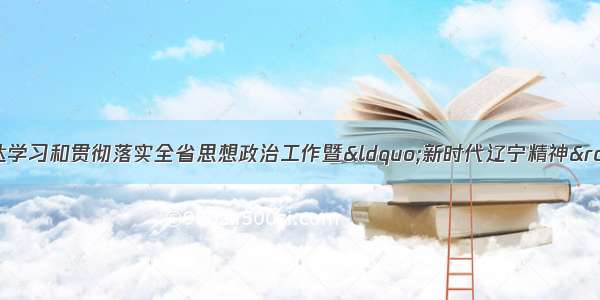 省委宣传部关于传达学习和贯彻落实全省思想政治工作暨“新时代辽宁精神”发布电视电话