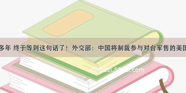 这么多年 终于等到这句话了！外交部：中国将制裁参与对台军售的美国企业