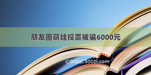 朋友圈萌娃投票被骗6000元