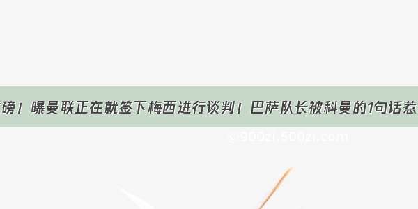 重磅！曝曼联正在就签下梅西进行谈判！巴萨队长被科曼的1句话惹怒