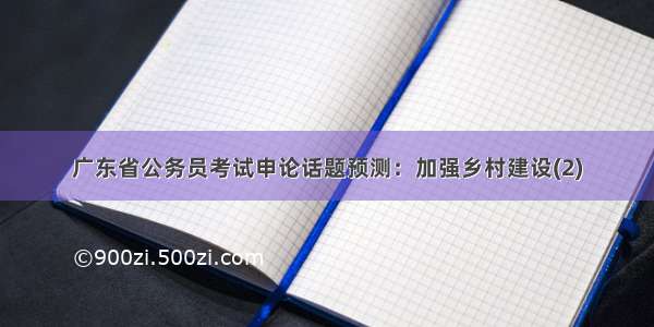 广东省公务员考试申论话题预测：加强乡村建设(2)