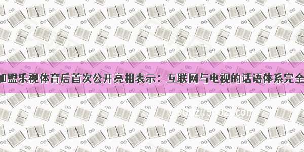 马国力加盟乐视体育后首次公开亮相表示：互联网与电视的话语体系完全不一样！