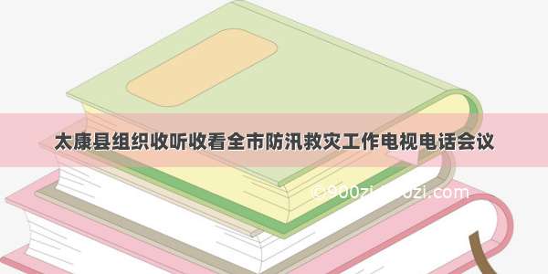 太康县组织收听收看全市防汛救灾工作电视电话会议