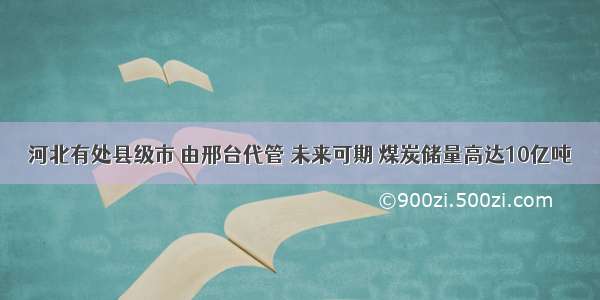 河北有处县级市 由邢台代管 未来可期 煤炭储量高达10亿吨