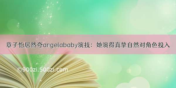 章子怡居然夸angelababy演技：她演得真挚自然对角色投入