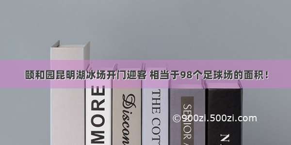 颐和园昆明湖冰场开门迎客 相当于98个足球场的面积！