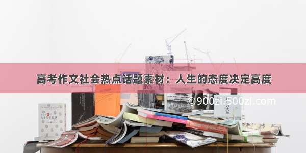 高考作文社会热点话题素材：人生的态度决定高度