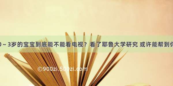 0～3岁的宝宝到底能不能看电视？看了耶鲁大学研究 或许能帮到你