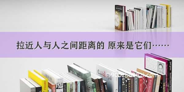 拉近人与人之间距离的 原来是它们……