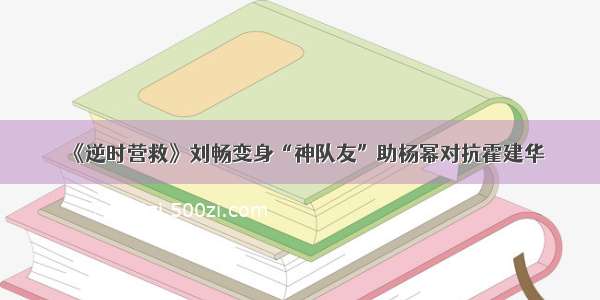 《逆时营救》刘畅变身“神队友”助杨幂对抗霍建华