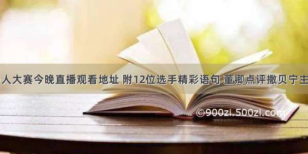 央视主持人大赛今晚直播观看地址 附12位选手精彩语句 董卿点评撒贝宁主持精彩看