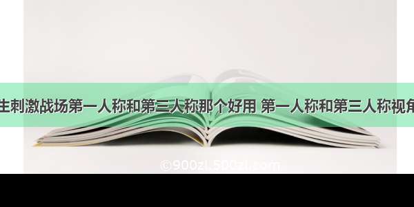 绝地求生刺激战场第一人称和第三人称那个好用 第一人称和第三人称视角的区别