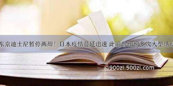 东京迪士尼暂停两周！日本疫情蔓延迅速 此前曾组织多次大型活动