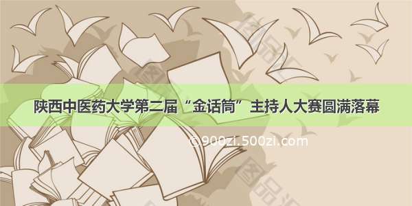 陕西中医药大学第二届“金话筒”主持人大赛圆满落幕