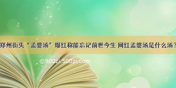 郑州街头“孟婆汤”爆红称能忘记前世今生 网红孟婆汤是什么汤？