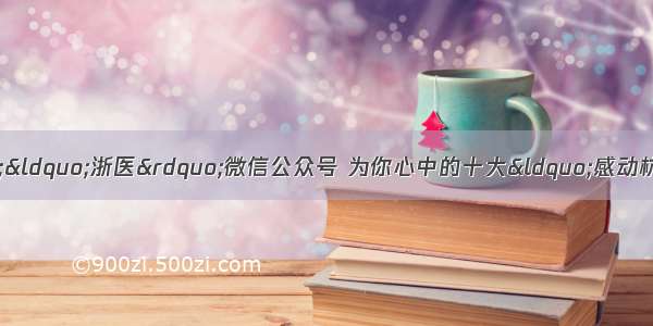 关注&ldquo;健康杭州&rdquo;&ldquo;浙医&rdquo;微信公众号 为你心中的十大&ldquo;感动杭州&rdquo;医患暖心故事点