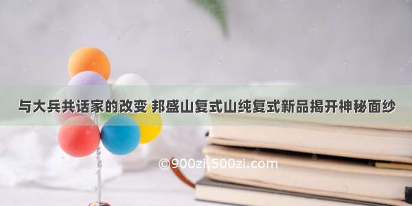 与大兵共话家的改变 邦盛山复式山纯复式新品揭开神秘面纱