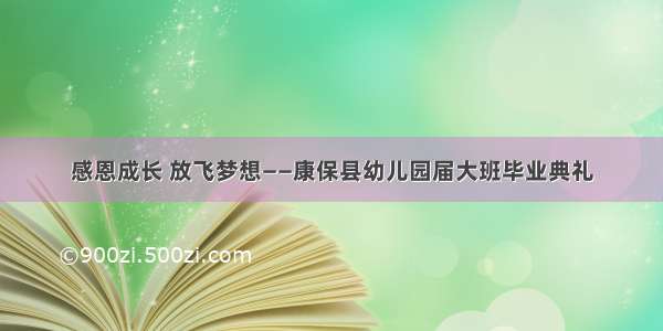 感恩成长 放飞梦想――康保县幼儿园届大班毕业典礼