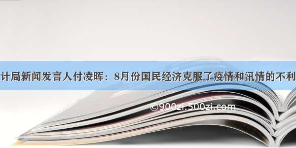 中国国家统计局新闻发言人付凌晖：8月份国民经济克服了疫情和汛情的不利影响 保持了