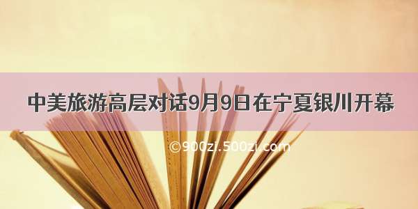 中美旅游高层对话9月9日在宁夏银川开幕