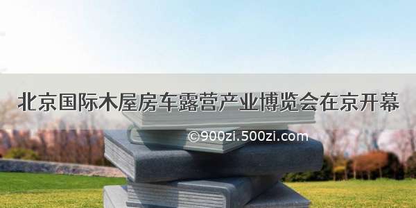 北京国际木屋房车露营产业博览会在京开幕