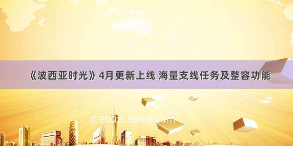 《波西亚时光》4月更新上线 海量支线任务及整容功能