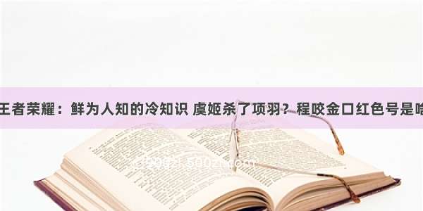 王者荣耀：鲜为人知的冷知识 虞姬杀了项羽？程咬金口红色号是啥