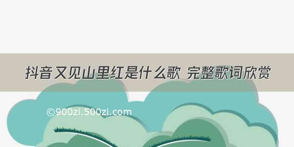 抖音又见山里红是什么歌 完整歌词欣赏