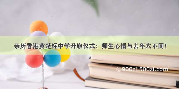 亲历香港黄楚标中学升旗仪式：师生心情与去年大不同！