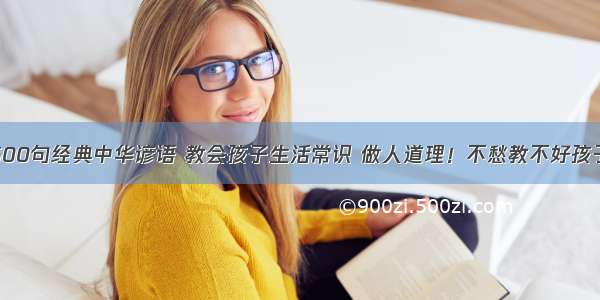 500句经典中华谚语 教会孩子生活常识 做人道理！不愁教不好孩子