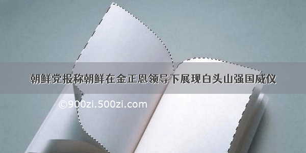 朝鲜党报称朝鲜在金正恩领导下展现白头山强国威仪