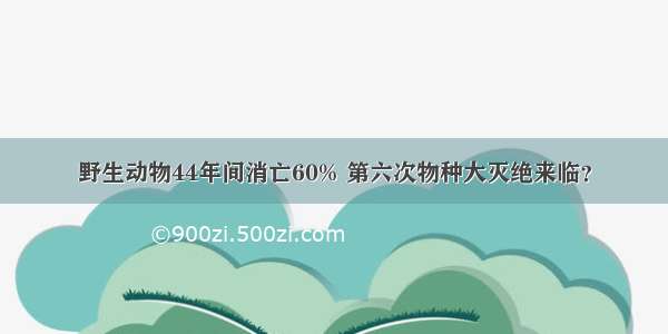 野生动物44年间消亡60% 第六次物种大灭绝来临？