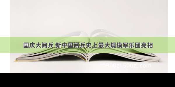 国庆大阅兵 新中国阅兵史上最大规模军乐团亮相