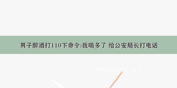 男子醉酒打110下命令:我喝多了 给公安局长打电话