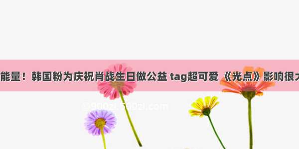 正能量！韩国粉为庆祝肖战生日做公益 tag超可爱 《光点》影响很大？