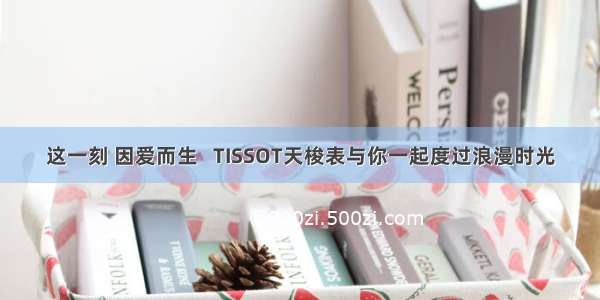 这一刻 因爱而生   TISSOT天梭表与你一起度过浪漫时光