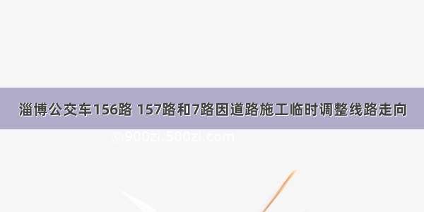 淄博公交车156路 157路和7路因道路施工临时调整线路走向