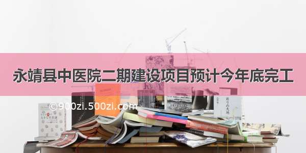 永靖县中医院二期建设项目预计今年底完工