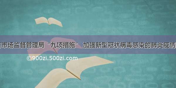 黑龙江省市场监督管理局“九项措施” 加强新型冠状病毒感染的肺炎疫情防控工作