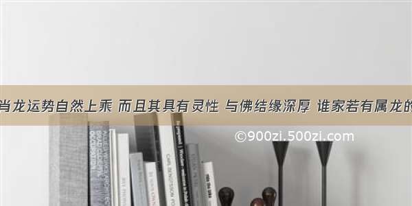 生肖龙运势自然上乘 而且其具有灵性 与佛结缘深厚 谁家若有属龙的人