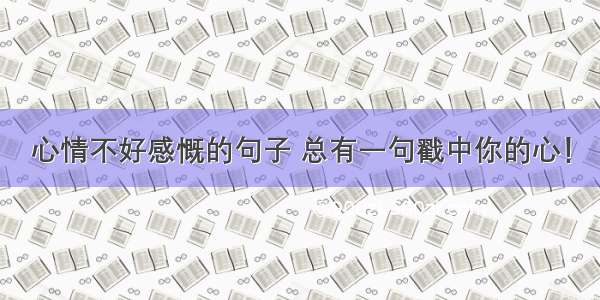 心情不好感慨的句子 总有一句戳中你的心！